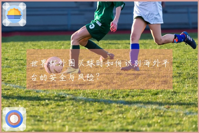 世界杯外围买球时如何识别海外平台的安全与风险？