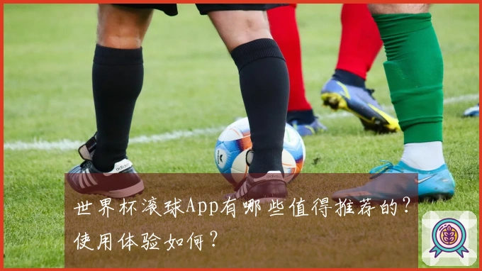 世界杯滚球App有哪些值得推荐的？使用体验如何？