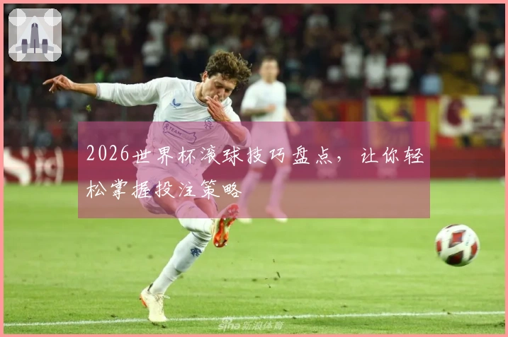 2026世界杯滚球技巧盘点，让你轻松掌握投注策略
