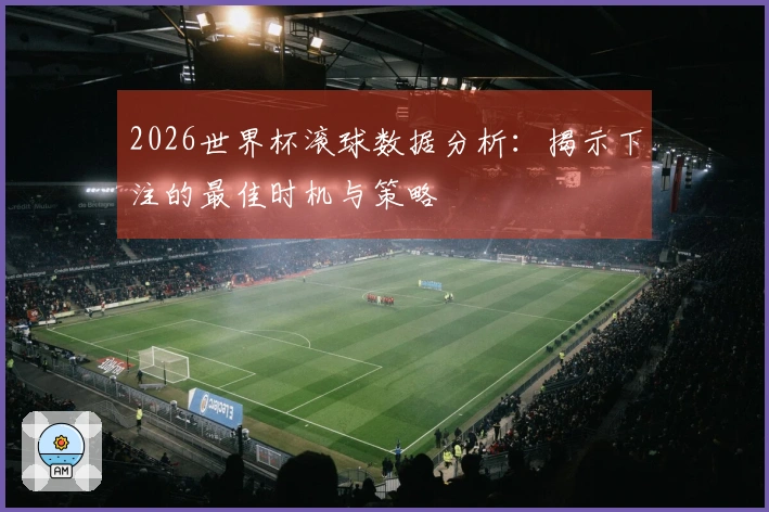 2026世界杯滚球数据分析：揭示下注的最佳时机与策略