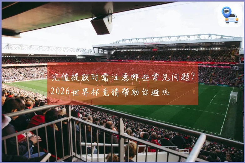 充值提款时需注意哪些常见问题？2026世界杯竞猜帮助你避坑
