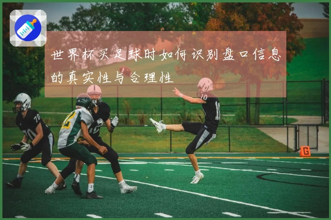 世界杯买足球时如何识别盘口信息的真实性与合理性