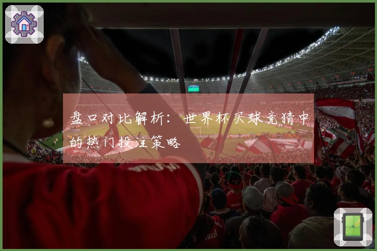 盘口对比解析:世界杯买球竞猜中的热门投注策略