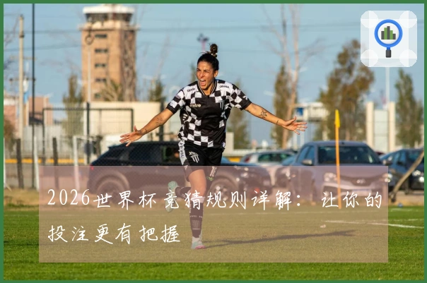 2026世界杯竞猜规则详解：让你的投注更有把握