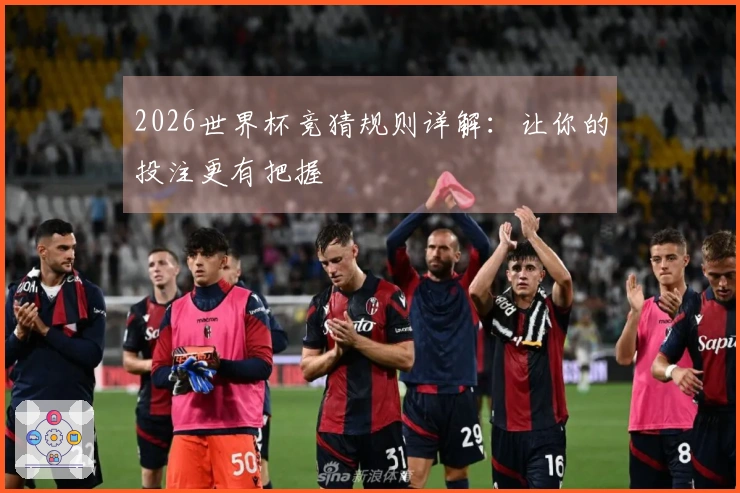 2026世界杯竞猜规则详解：让你的投注更有把握