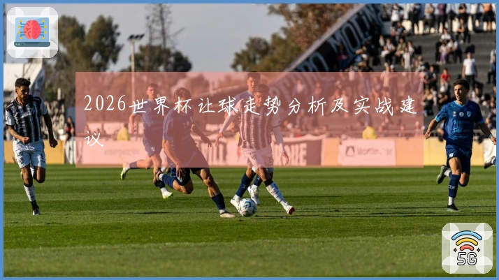 2026世界杯让球走势分析及实战建议