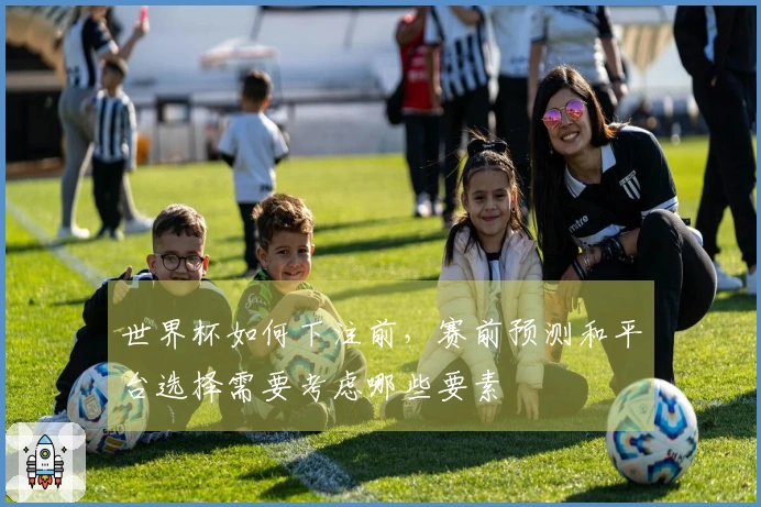 世界杯如何下注前，赛前预测和平台选择需要考虑哪些要素