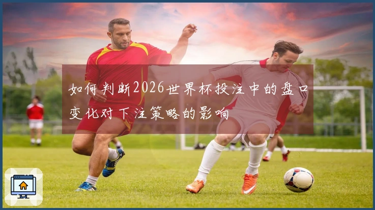 如何判断2026世界杯投注中的盘口变化对下注策略的影响