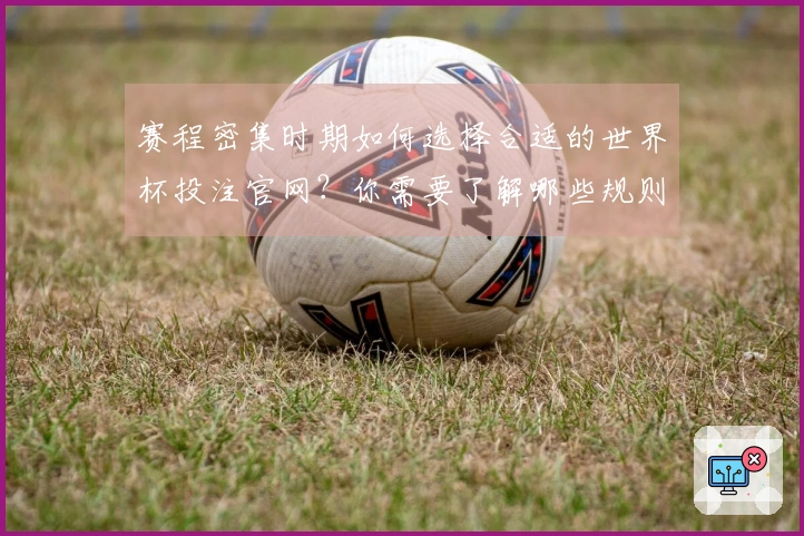赛程密集时期如何选择合适的世界杯投注官网？你需要了解哪些规则与注意事项