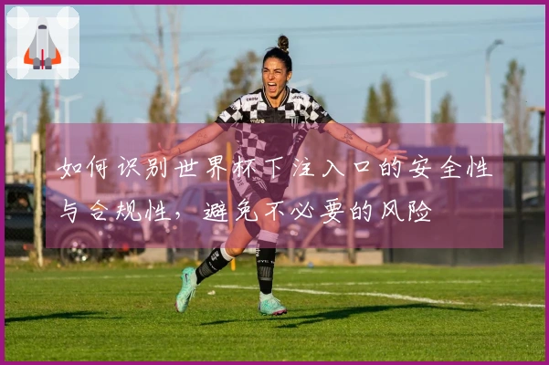 如何识别世界杯下注入口的安全性与合规性，避免不必要的风险