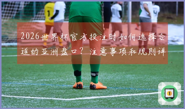 2026世界杯官方投注时如何选择合适的亚洲盘口？注意事项和规则详解