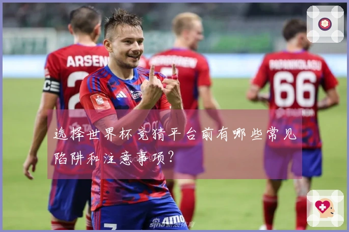 选择世界杯竞猜平台前有哪些常见陷阱和注意事项？