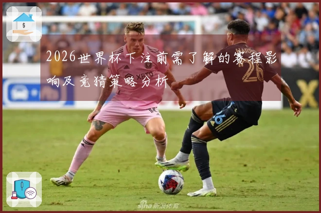 2026世界杯下注前需了解的赛程影响及竞猜策略分析