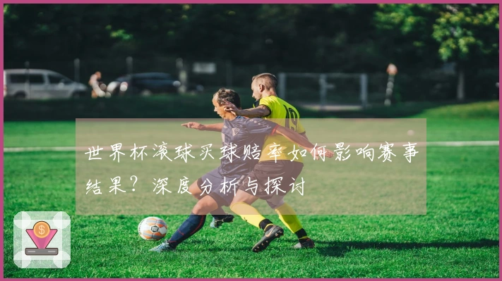 世界杯滚球买球赔率如何影响赛事结果？深度分析与探讨