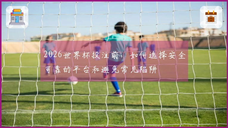 2026世界杯投注前，如何选择安全可靠的平台和避免常见陷阱