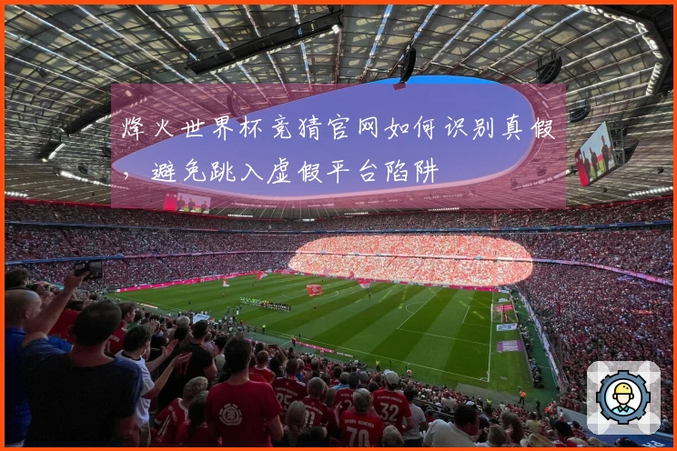烽火世界杯竞猜官网如何识别真假，避免跳入虚假平台陷阱