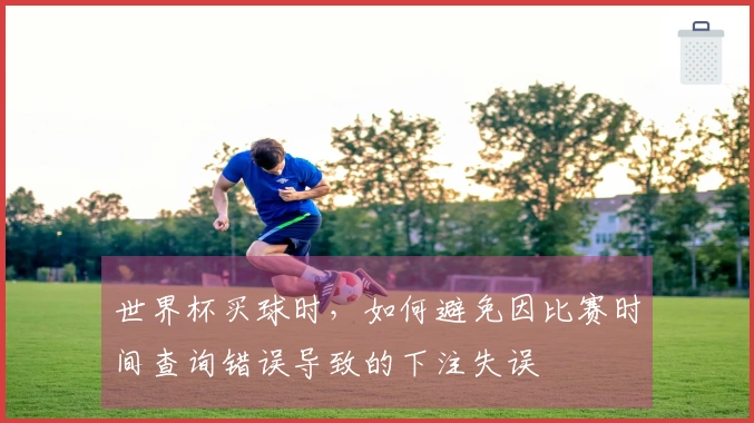 世界杯买球时，如何避免因比赛时间查询错误导致的下注失误
